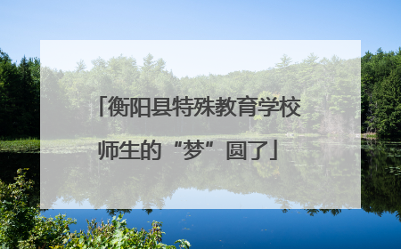 衡阳县特殊教育学校师生的“梦”圆了