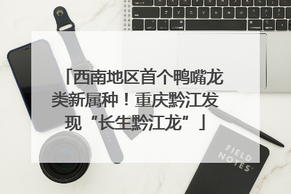 西南地区首个鸭嘴龙类新属种！重庆黔江发现“长生黔江龙”