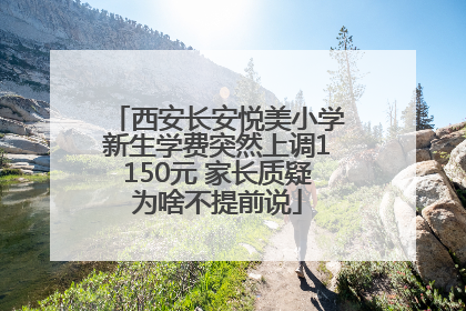 西安长安悦美小学新生学费突然上调1150元 家长质疑为啥不提前说