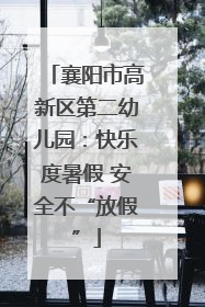 襄阳市高新区第二幼儿园：快乐度暑假 安全不“放假”