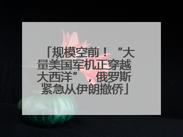 规模空前！“大量美国军机正穿越大西洋”，俄罗斯紧急从伊朗撤侨
