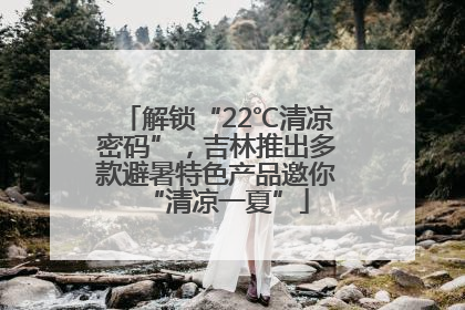解锁“22℃清凉密码”，吉林推出多款避暑特色产品邀你“清凉一夏”