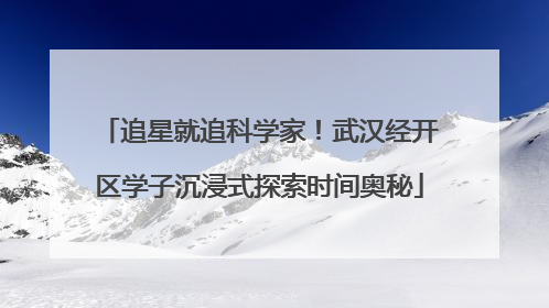 追星就追科学家！武汉经开区学子沉浸式探索时间奥秘