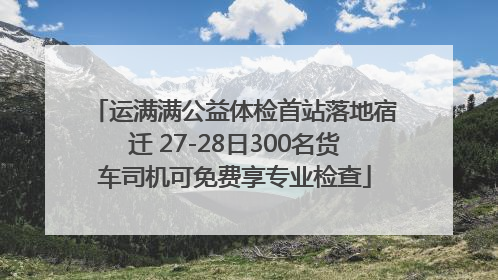 运满满公益体检首站落地宿迁 27-28日300名货车司机可免费享专业检查