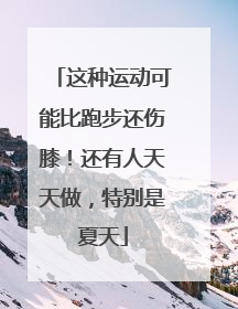 这种运动可能比跑步还伤膝！还有人天天做，特别是夏天