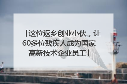 这位返乡创业小伙，让60多位残疾人成为国家高新技术企业员工
