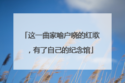 这一曲家喻户晓的红歌，有了自己的纪念馆