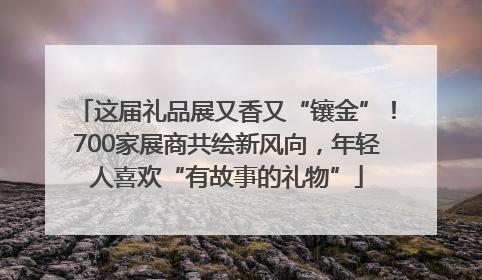 这届礼品展又香又“镶金”！700家展商共绘新风向，年轻人喜欢“有故事的礼物”