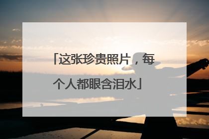 这张珍贵照片，每个人都眼含泪水