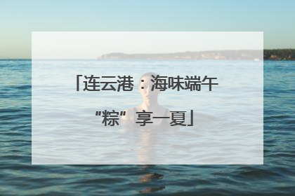 连云港：海味端午 “粽”享一夏