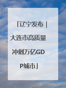 辽宁发布｜大连市高质量冲刺万亿GDP城市