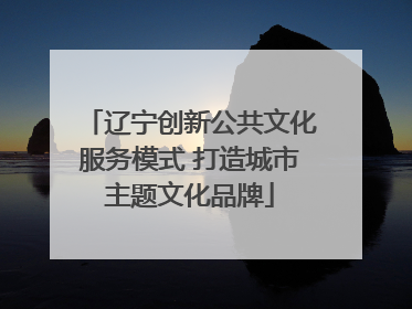 辽宁创新公共文化服务模式 打造城市主题文化品牌