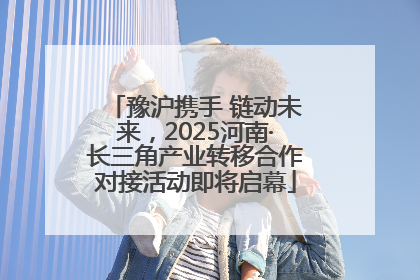 豫沪携手 链动未来，2025河南·长三角产业转移合作对接活动即将启幕