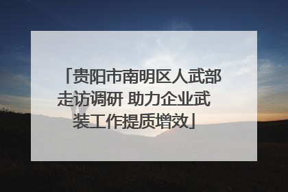 贵阳市南明区人武部走访调研 助力企业武装工作提质增效
