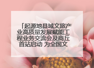 起源地县域文旅产业高质量发展赋能工程业务交流会及商丘首站启动 为全国文旅高质量发展注入强劲动能