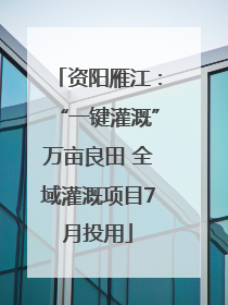 资阳雁江：“一键灌溉”万亩良田 全域灌溉项目7月投用