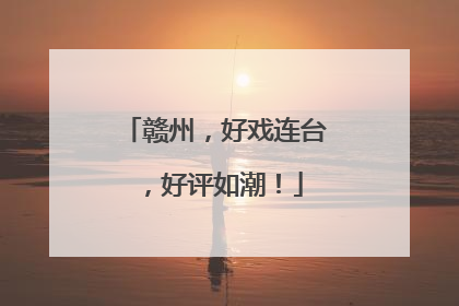 赣州，好戏连台，好评如潮！