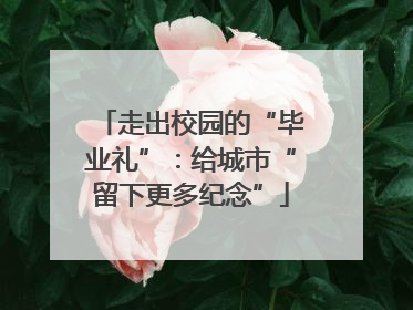 走出校园的“毕业礼”：给城市“留下更多纪念”