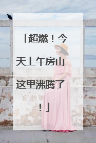 超燃！今天上午房山这里沸腾了！