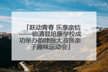 跃动青春 乐享亲情——德清县培康学校成功举办韵律操大赛暨亲子趣味运动会