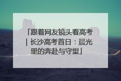 跟着网友镜头看高考｜长沙高考首日：晨光里的奔赴与守望