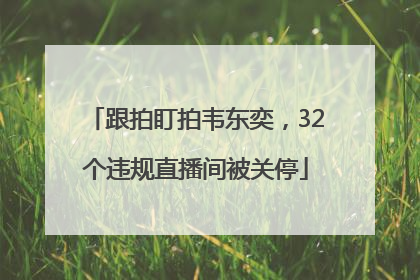 跟拍盯拍韦东奕，32个违规直播间被关停