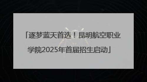 逐梦蓝天首选！昆明航空职业学院2025年首届招生启动