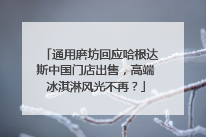 通用磨坊回应哈根达斯中国门店出售，高端冰淇淋风光不再？