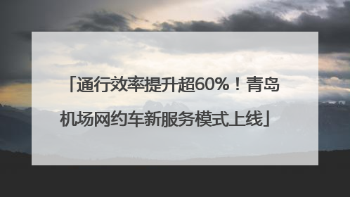 通行效率提升超60%！青岛机场网约车新服务模式上线