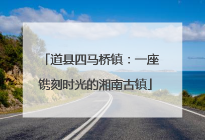 道县四马桥镇：一座镌刻时光的湘南古镇