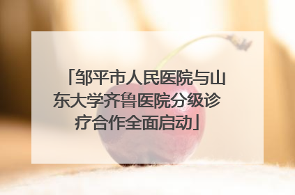 邹平市人民医院与山东大学齐鲁医院分级诊疗合作全面启动