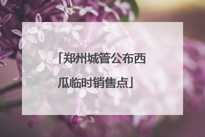 郑州城管公布西瓜临时销售点