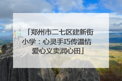 郑州市二七区建新街小学：心灵手巧传温情 爱心义卖润心田