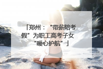 郑州：“带薪陪考假”为职工高考子女“暖心护航”