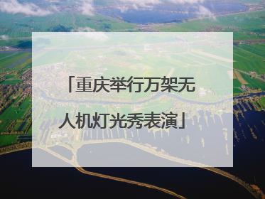 重庆举行万架无人机灯光秀表演
