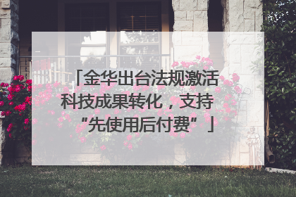 金华出台法规激活科技成果转化，支持“先使用后付费”