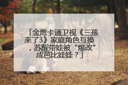 金鹰卡通卫视《三孩来了3》家庭角色互换，苏醒带娃被“爆改”成芭比娃娃？