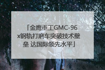 金鹰重工GMC-96x钢轨打磨车突破技术壁垒 达国际领先水平