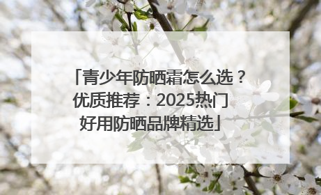 青少年防晒霜怎么选？优质推荐：2025热门好用防晒品牌精选