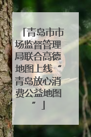 青岛市市场监督管理局联合高德地图上线“青岛放心消费公益地图”