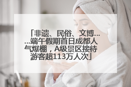 非遗、民俗、文博……端午假期首日成都人气爆棚，A级景区接待游客超113万人次