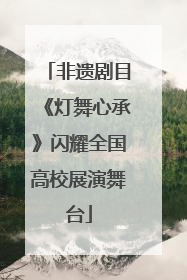 非遗剧目《灯舞心承》闪耀全国高校展演舞台