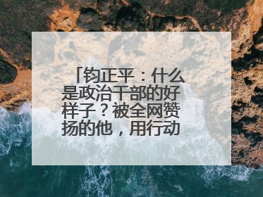 钧正平：什么是政治干部的好样子？被全网赞扬的他，用行动作出了回答