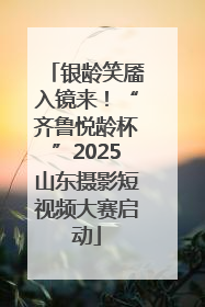银龄笑靥入镜来！“齐鲁悦龄杯”2025山东摄影短视频大赛启动