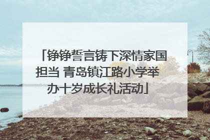 铮铮誓言铸下深情家国担当 青岛镇江路小学举办十岁成长礼活动