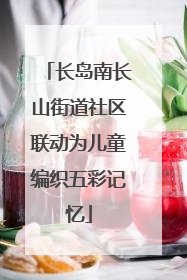 长岛南长山街道社区联动为儿童编织五彩记忆
