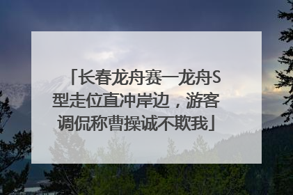 长春龙舟赛一龙舟S型走位直冲岸边，游客调侃称曹操诚不欺我