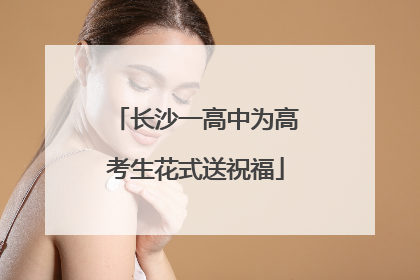 长沙一高中为高考生花式送祝福