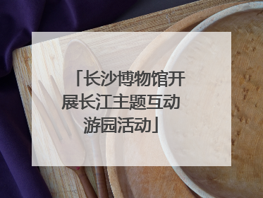 长沙博物馆开展长江主题互动游园活动