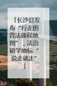 长沙县发布“行走的普法课程地图”，法治研学地标“说走就走”